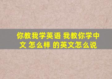 你教我学英语 我教你学中文 怎么样 的英文怎么说